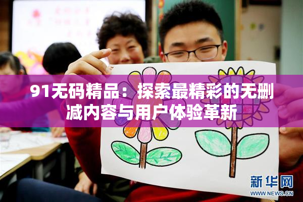 91无码精品：探索最精彩的无删减内容与用户体验革新
