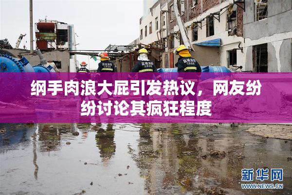 纲手肉浪大屁引发热议，网友纷纷讨论其疯狂程度