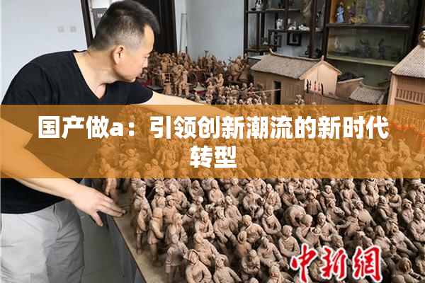 国产做a：引领创新潮流的新时代转型