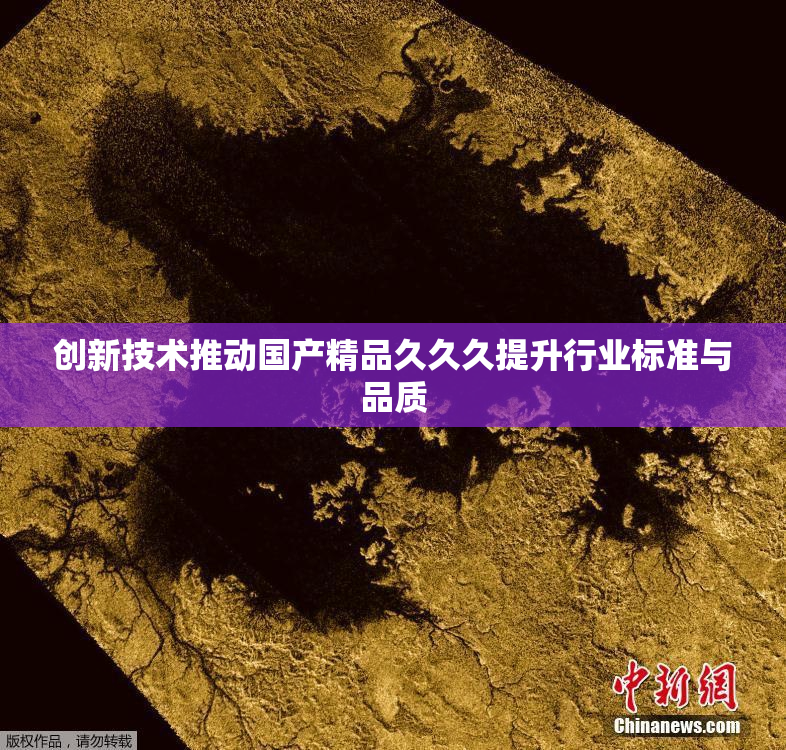 创新技术推动国产精品久久久提升行业标准与品质