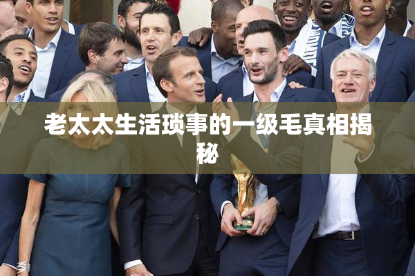 老太太生活琐事的一级毛真相揭秘