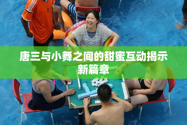 唐三与小舞之间的甜蜜互动揭示新篇章