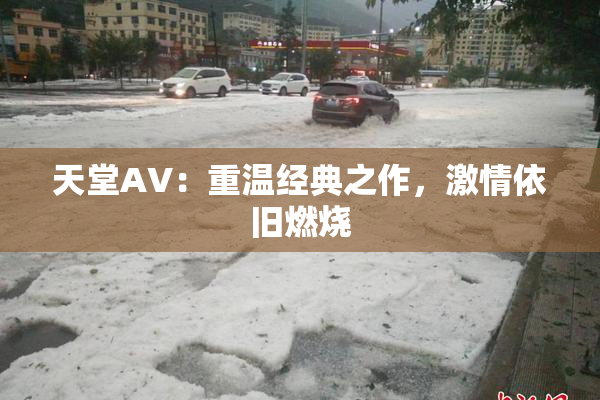 天堂AV：重温经典之作，激情依旧燃烧