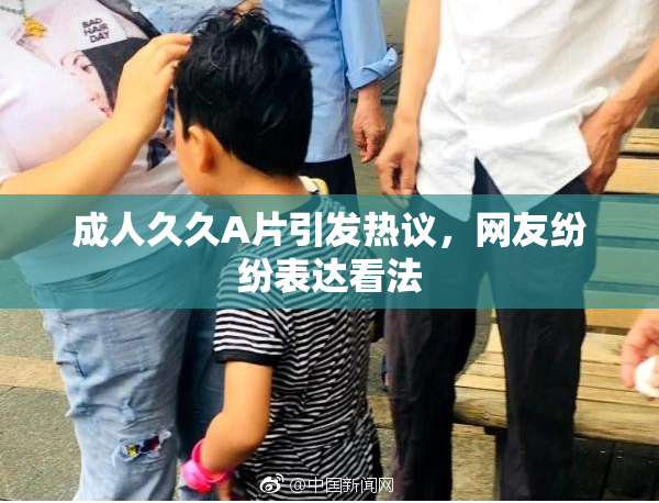 成人久久A片引发热议，网友纷纷表达看法