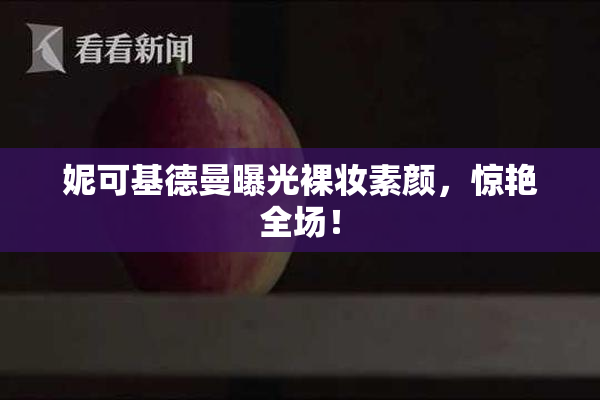 妮可基德曼曝光裸妆素颜，惊艳全场！