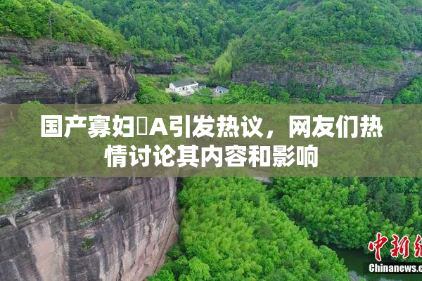 国产寡妇婬A引发热议，网友们热情讨论其内容和影响