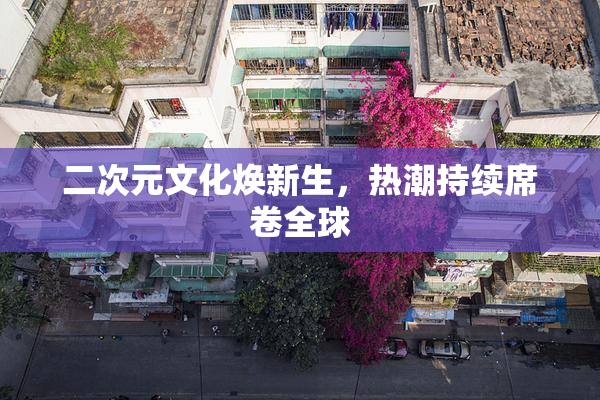 二次元文化焕新生，热潮持续席卷全球