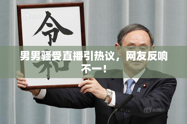 男男骚受直播引热议，网友反响不一！