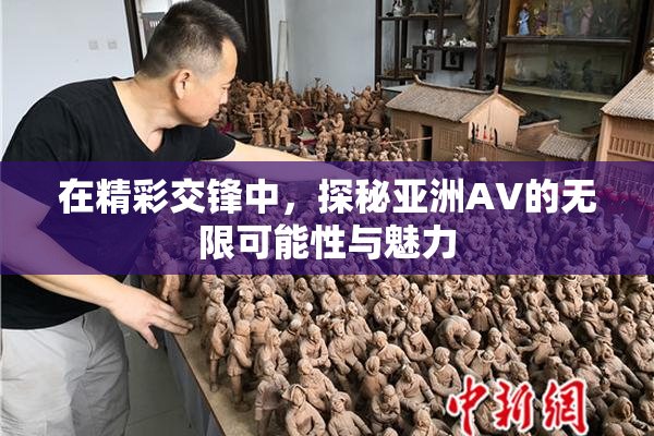 在精彩交锋中，探秘亚洲AV的无限可能性与魅力