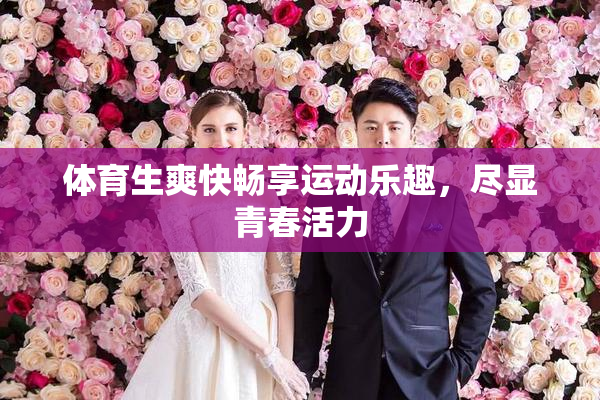 体育生爽快畅享运动乐趣，尽显青春活力