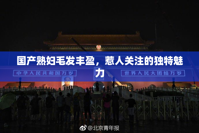 国产熟妇毛发丰盈，惹人关注的独特魅力