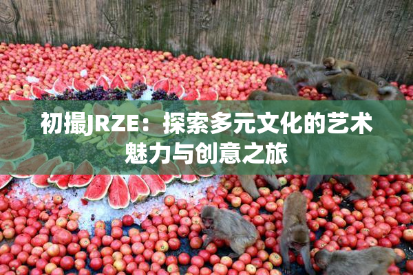 初撮JRZE：探索多元文化的艺术魅力与创意之旅