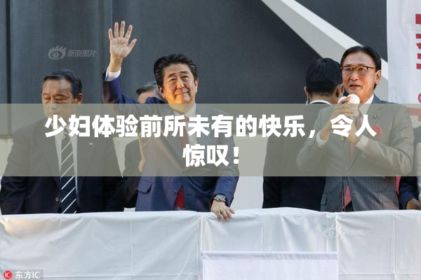 少妇体验前所未有的快乐，令人惊叹！