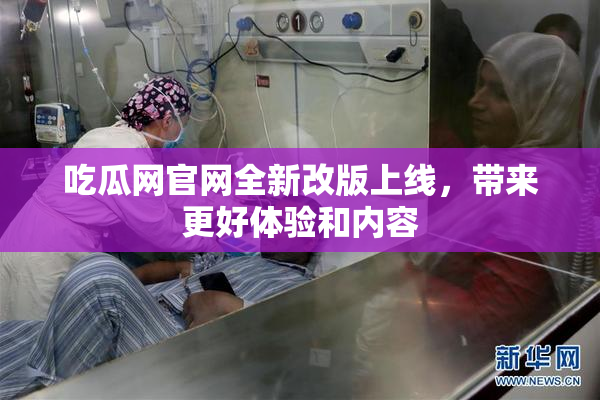 吃瓜网官网全新改版上线，带来更好体验和内容
