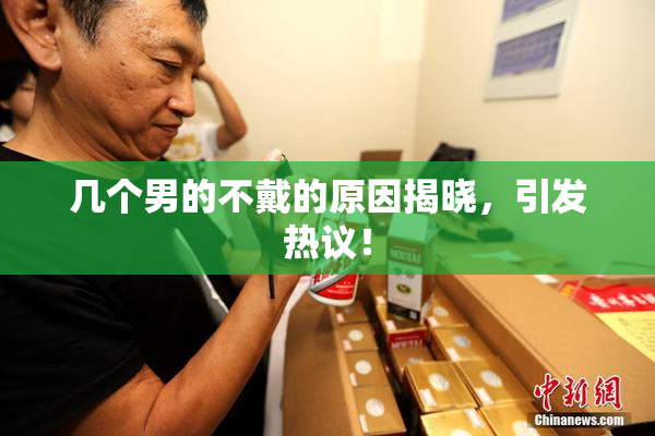几个男的不戴的原因揭晓，引发热议！