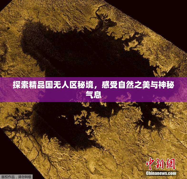 探索精品国无人区秘境，感受自然之美与神秘气息