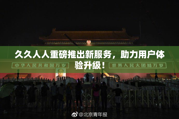 久久人人重磅推出新服务，助力用户体验升级！