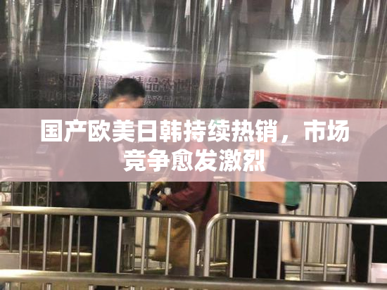 国产欧美日韩持续热销，市场竞争愈发激烈
