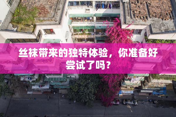 丝袜带来的独特体验，你准备好尝试了吗？