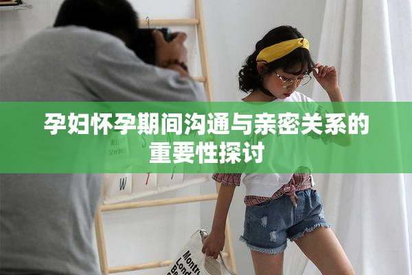 孕妇怀孕期间沟通与亲密关系的重要性探讨