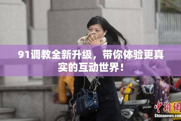 91调教全新升级，带你体验更真实的互动世界！