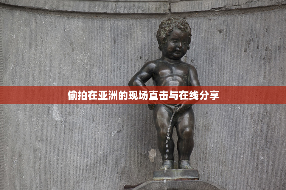 偷拍在亚洲的现场直击与在线分享