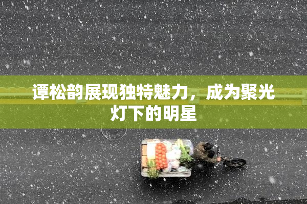 谭松韵展现独特魅力，成为聚光灯下的明星