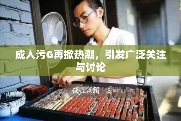 成人污G再掀热潮，引发广泛关注与讨论