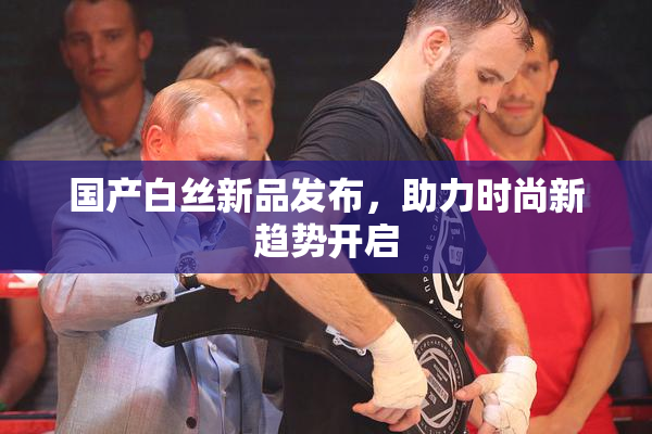 国产白丝新品发布，助力时尚新趋势开启