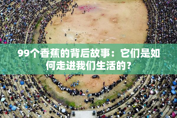 99个香蕉的背后故事：它们是如何走进我们生活的？