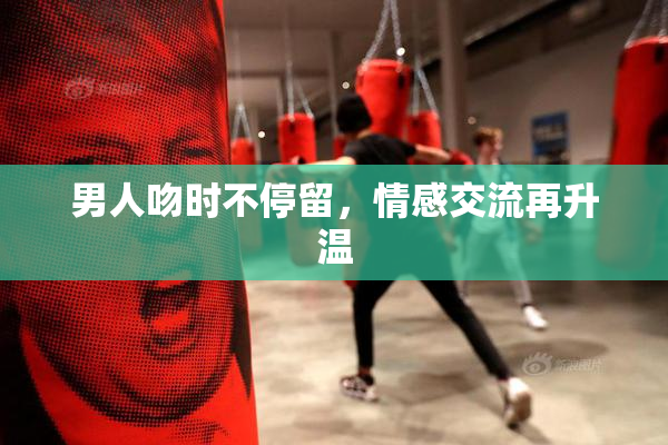 男人吻时不停留，情感交流再升温