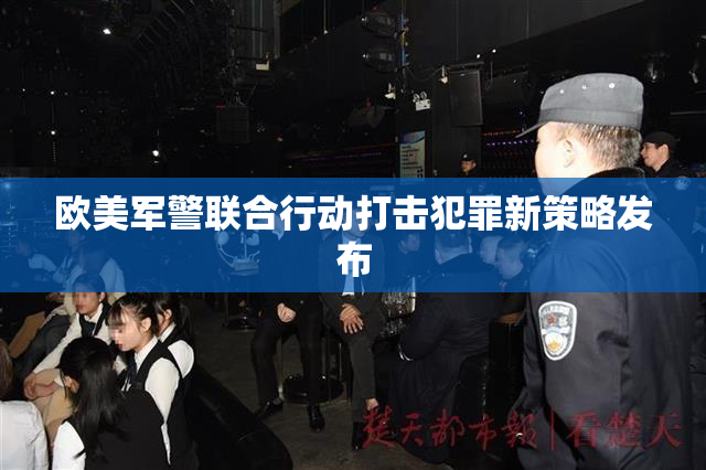 欧美军警联合行动打击犯罪新策略发布