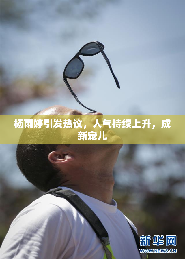 杨雨婷引发热议，人气持续上升，成新宠儿