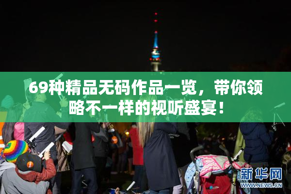 69种精品无码作品一览，带你领略不一样的视听盛宴！