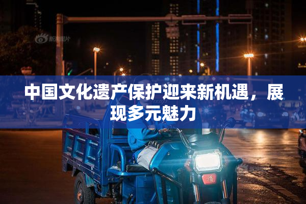 中国文化遗产保护迎来新机遇，展现多元魅力