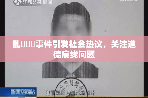 乱婬妺妺事件引发社会热议，关注道德底线问题