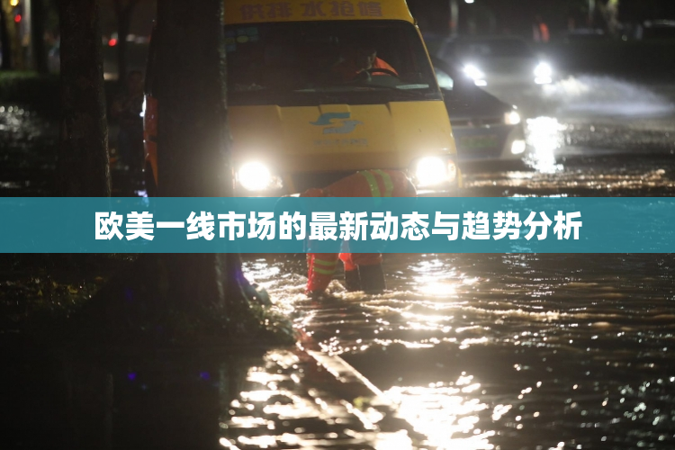 欧美一线市场的最新动态与趋势分析