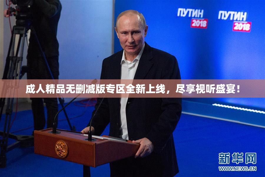成人精品无删减版专区全新上线，尽享视听盛宴！