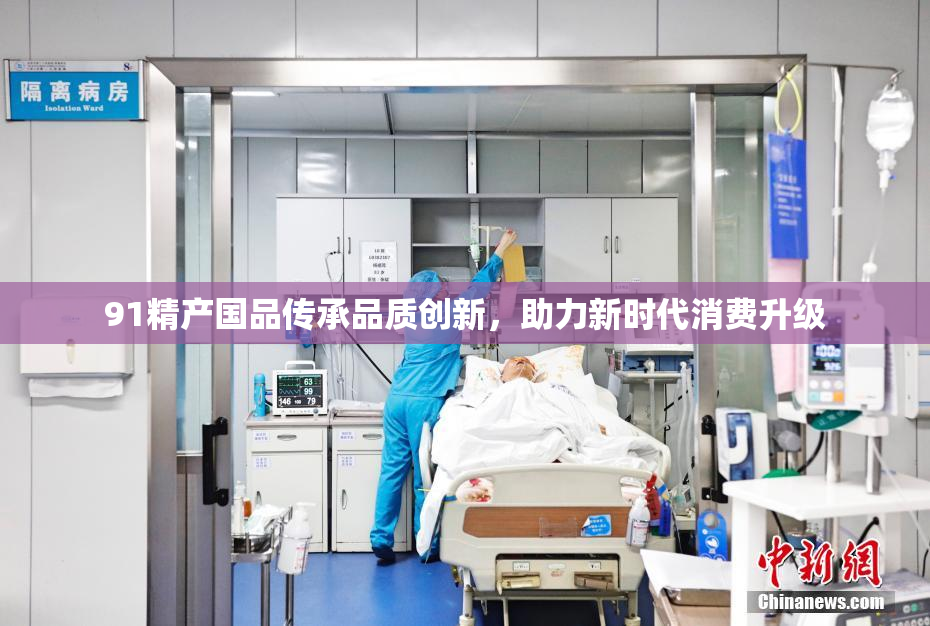 91精产国品传承品质创新，助力新时代消费升级
