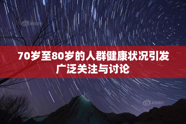 70岁至80岁的人群健康状况引发广泛关注与讨论