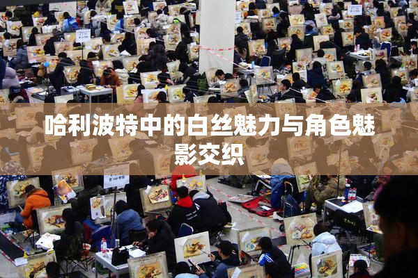 哈利波特中的白丝魅力与角色魅影交织