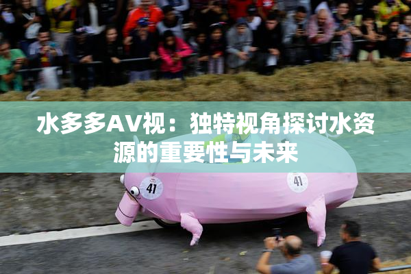 水多多AV视：独特视角探讨水资源的重要性与未来