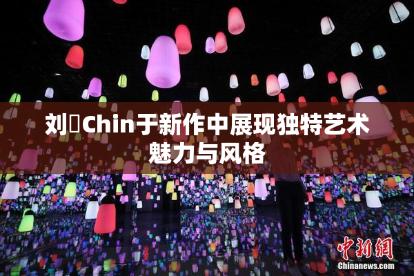 刘玥Chin于新作中展现独特艺术魅力与风格