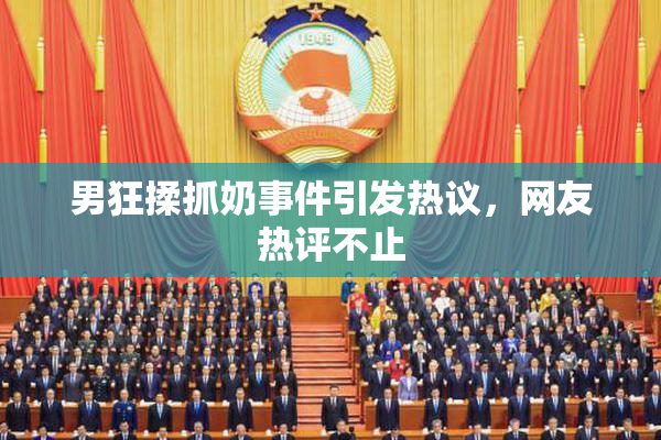 男狂揉抓奶事件引发热议，网友热评不止
