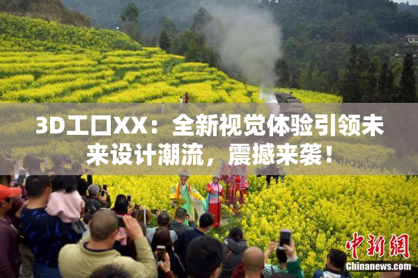 3D工口XX：全新视觉体验引领未来设计潮流，震撼来袭！