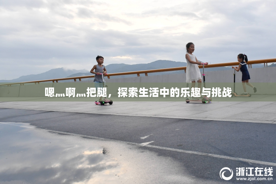嗯灬啊灬把腿，探索生活中的乐趣与挑战