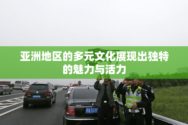 亚洲地区的多元文化展现出独特的魅力与活力
