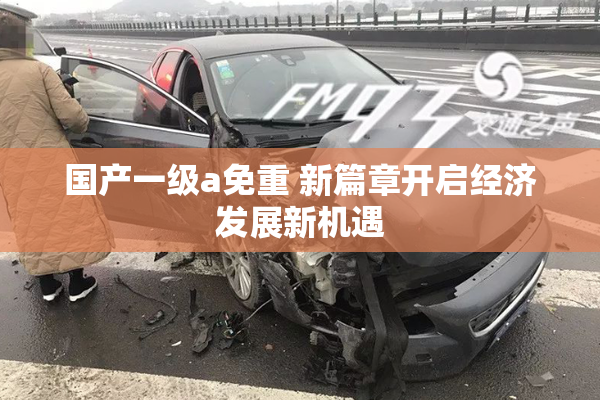 国产一级a免重 新篇章开启经济发展新机遇