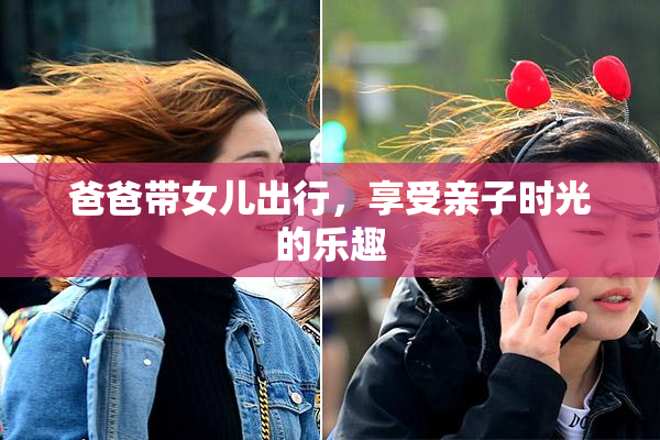 爸爸带女儿出行，享受亲子时光的乐趣