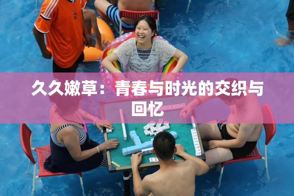 久久嫩草：青春与时光的交织与回忆